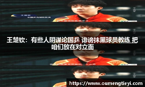 王楚钦：有些人阴谋论国乒 诽谤抹黑球员教练 把咱们放在对立面