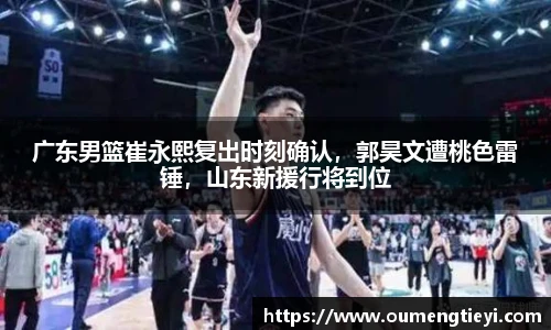 广东男篮崔永熙复出时刻确认，郭昊文遭桃色雷锤，山东新援行将到位